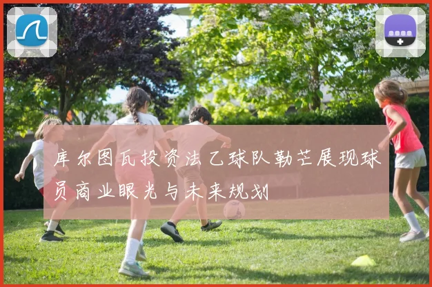 库尔图瓦投资法乙球队勒芒展现球员商业眼光与未来规划