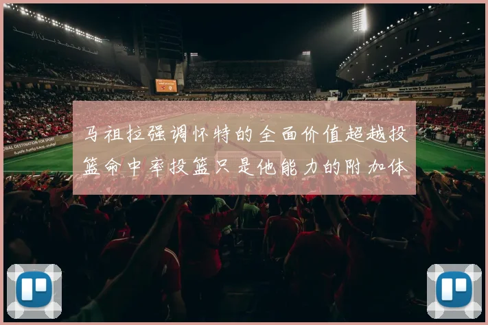 马祖拉强调怀特的全面价值超越投篮命中率投篮只是他能力的附加体现