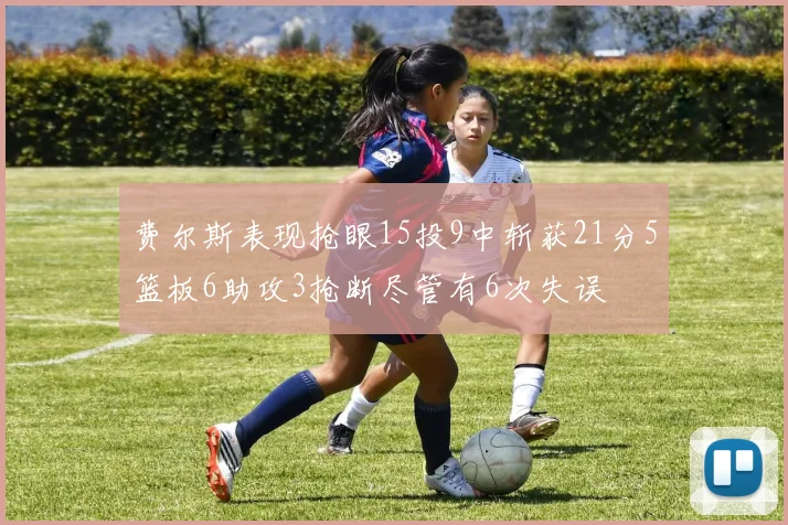 费尔斯表现抢眼15投9中斩获21分5篮板6助攻3抢断尽管有6次失误