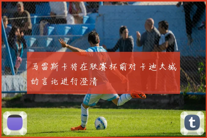 马雷斯卡将在联赛杯前对卡迪夫城的言论进行澄清