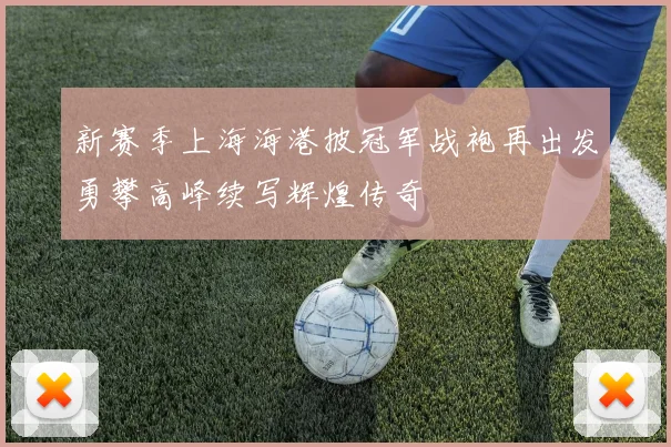 新赛季上海海港披冠军战袍再出发勇攀高峰续写辉煌传奇