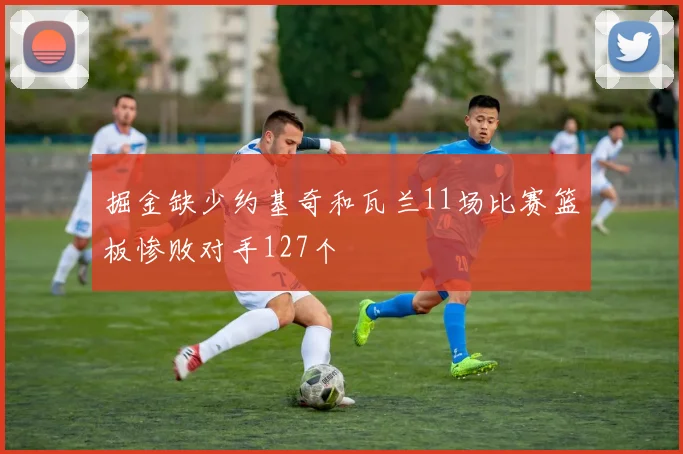 掘金缺少约基奇和瓦兰11场比赛篮板惨败对手127个