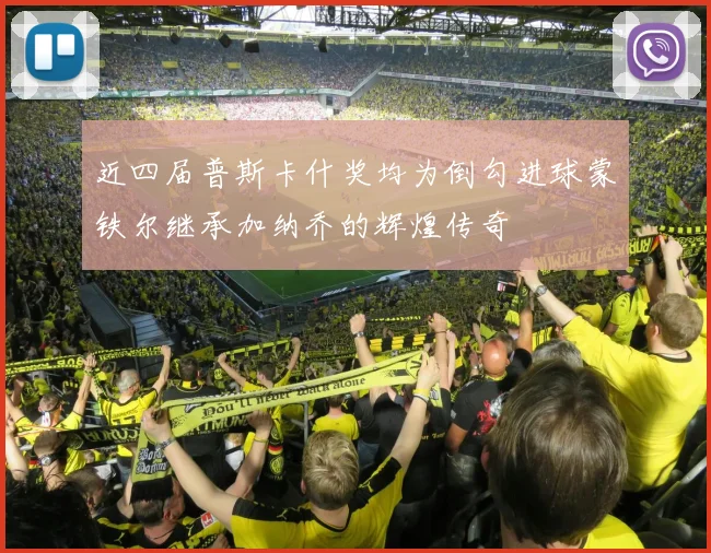 近四届普斯卡什奖均为倒勾进球蒙铁尔继承加纳乔的辉煌传奇