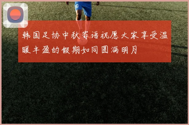 韩国足协中秋寄语祝愿大家享受温暖丰盈的假期如同圆满明月