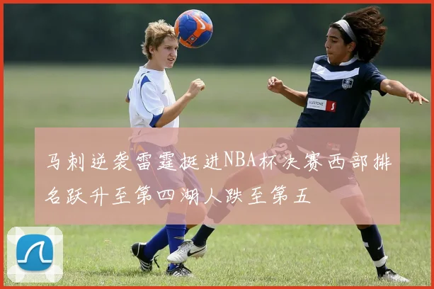 马刺逆袭雷霆挺进NBA杯决赛西部排名跃升至第四湖人跌至第五