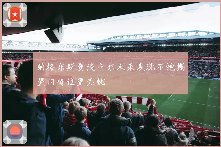 纳格尔斯曼谈卡尔未来表现不抱期望门将位置无忧