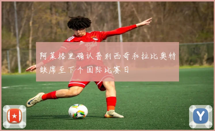 阿莱格里确认普利西奇和拉比奥特缺席至下个国际比赛日