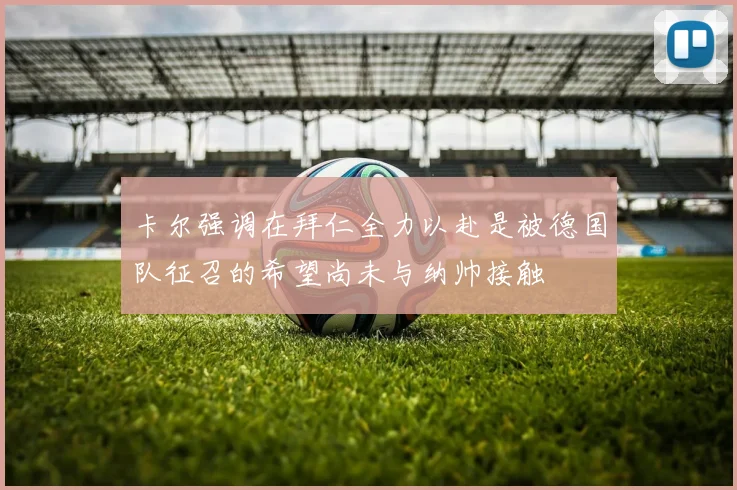 卡尔强调在拜仁全力以赴是被德国队征召的希望尚未与纳帅接触