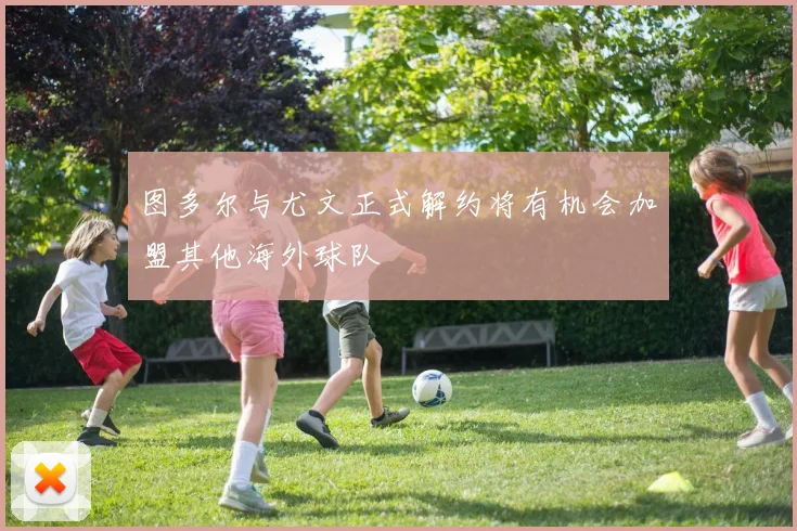 图多尔与尤文正式解约将有机会加盟其他海外球队