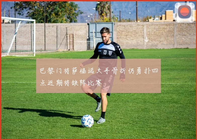 巴黎门将萨福诺夫手骨折仍勇扑四点近期将缺阵比赛