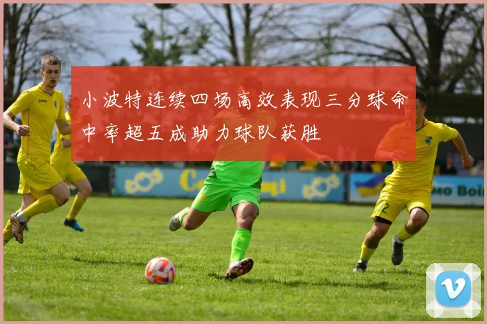 小波特连续四场高效表现三分球命中率超五成助力球队获胜