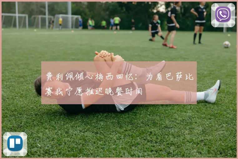 费利佩倾心梅西回忆：为看巴萨比赛我宁愿推迟晚餐时间