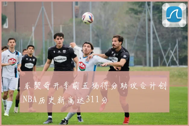 东契奇开季前五场得分助攻合计创NBA历史新高达311分