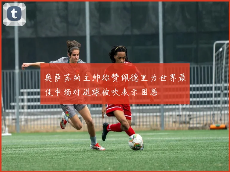奥萨苏纳主帅称赞佩德里为世界最佳中场对进球被吹表示困惑
