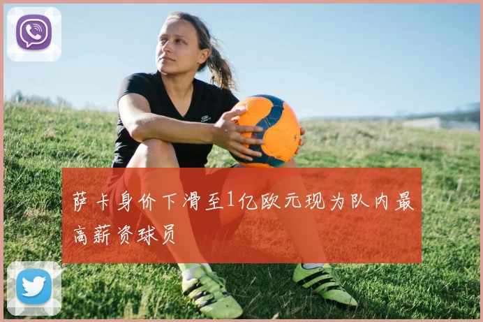 萨卡身价下滑至1亿欧元现为队内最高薪资球员