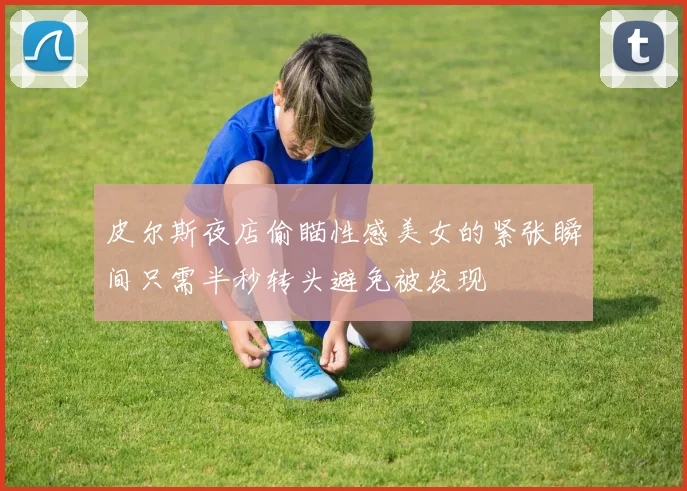 皮尔斯夜店偷瞄性感美女的紧张瞬间只需半秒转头避免被发现