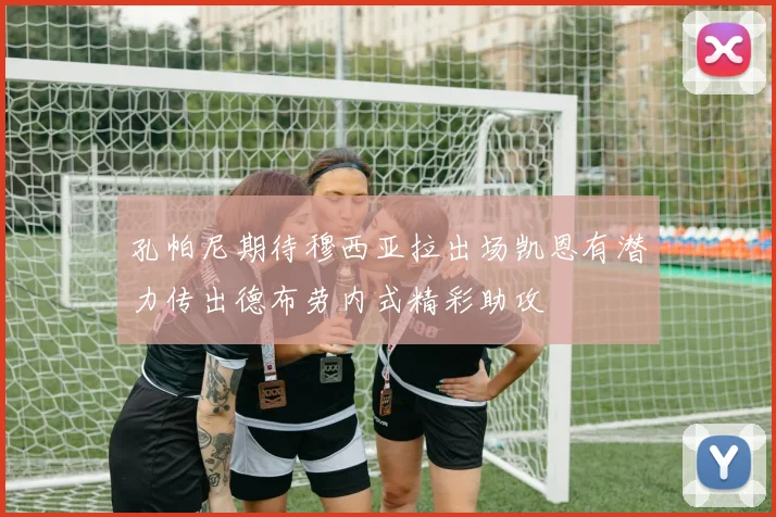 孔帕尼期待穆西亚拉出场凯恩有潜力传出德布劳内式精彩助攻