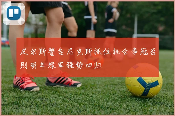 皮尔斯警告尼克斯抓住机会争冠否则明年绿军强势回归