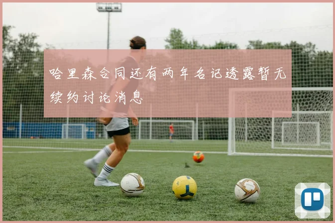 哈里森合同还有两年名记透露暂无续约讨论消息