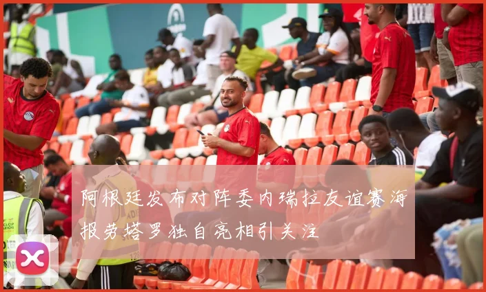 阿根廷发布对阵委内瑞拉友谊赛海报劳塔罗独自亮相引关注