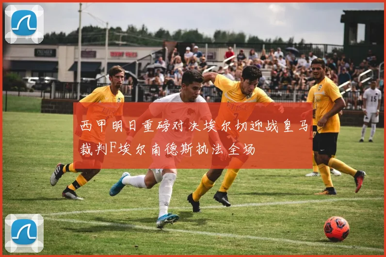 西甲明日重磅对决埃尔切迎战皇马裁判F埃尔南德斯执法全场