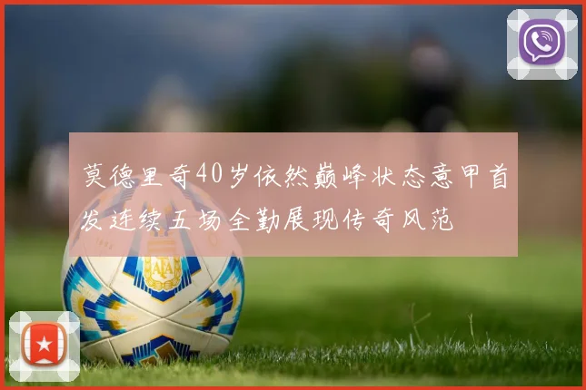 莫德里奇40岁依然巅峰状态意甲首发连续五场全勤展现传奇风范