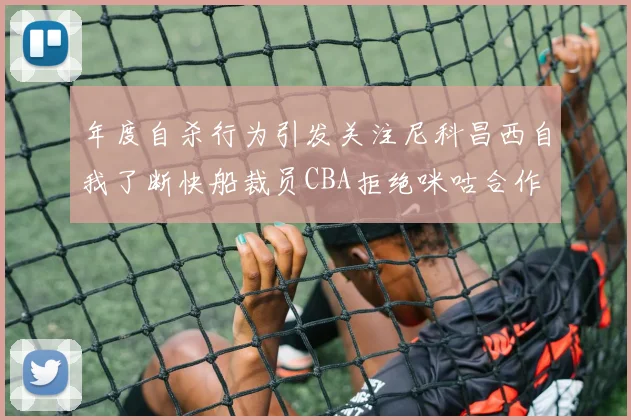 年度自杀行为引发关注尼科昌西自我了断快船裁员CBA拒绝咪咕合作