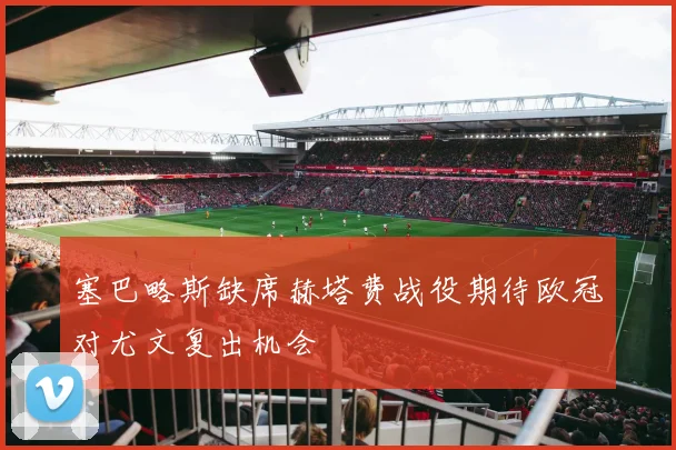 塞巴略斯缺席赫塔费战役期待欧冠对尤文复出机会