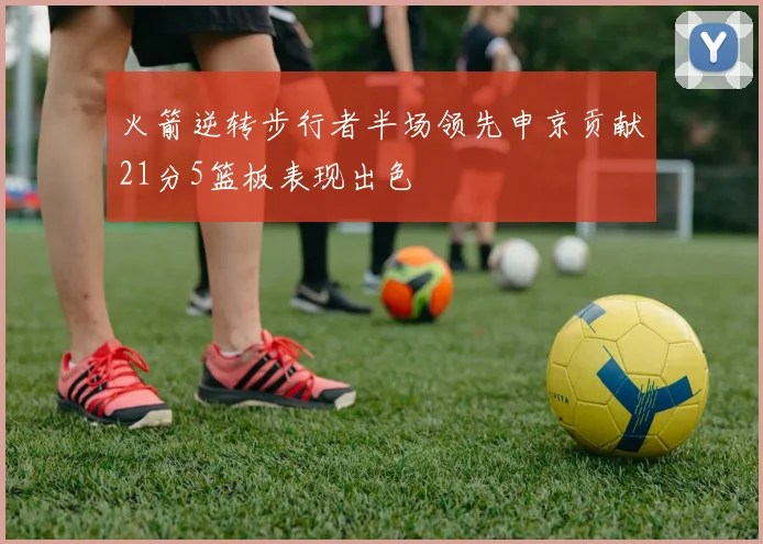火箭逆转步行者半场领先申京贡献21分5篮板表现出色