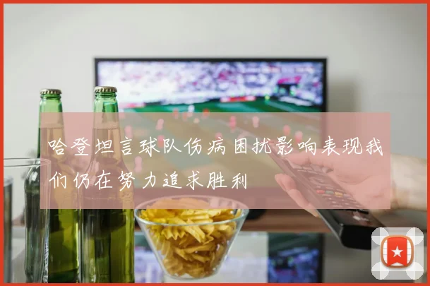 哈登坦言球队伤病困扰影响表现我们仍在努力追求胜利