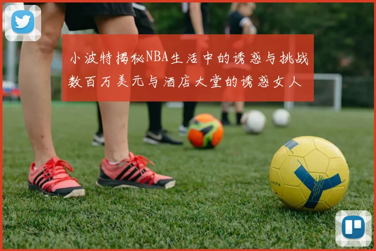 小波特揭秘NBA生活中的诱惑与挑战数百万美元与酒店大堂的诱惑女人
