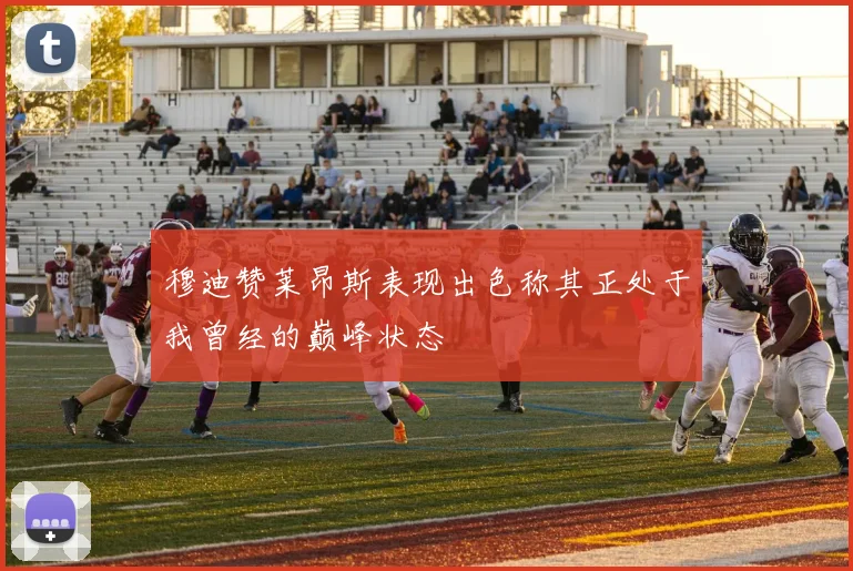 穆迪赞莱昂斯表现出色称其正处于我曾经的巅峰状态