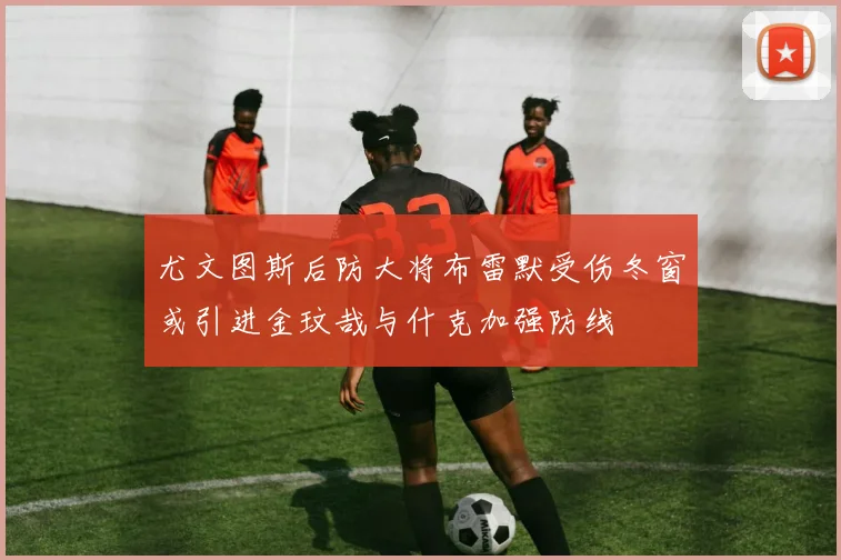 尤文图斯后防大将布雷默受伤冬窗或引进金玟哉与什克加强防线