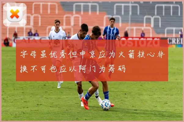 字母虽优秀但申京应为火箭核心非换不可也应以阿门为筹码