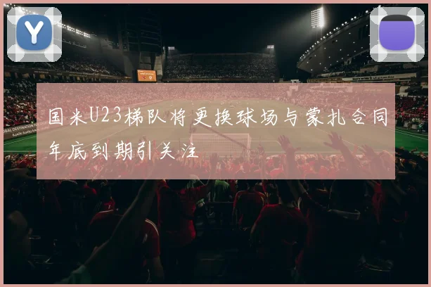 国米U23梯队将更换球场与蒙扎合同年底到期引关注