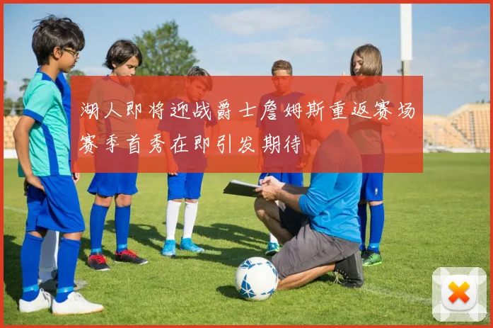 湖人即将迎战爵士詹姆斯重返赛场赛季首秀在即引发期待