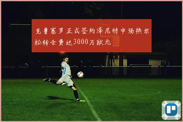克鲁塞罗正式签约泽尼特中场热尔松转会费达3000万欧元