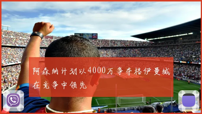 阿森纳计划以4000万争夺格伊曼城在竞争中领先