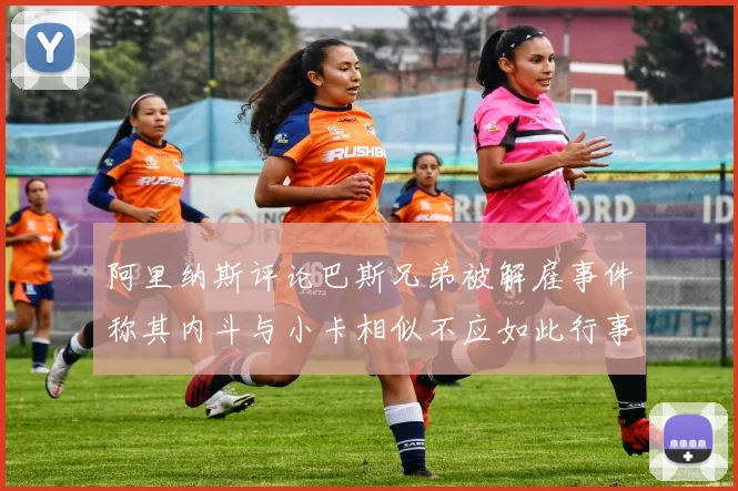 阿里纳斯评论巴斯兄弟被解雇事件称其内斗与小卡相似不应如此行事