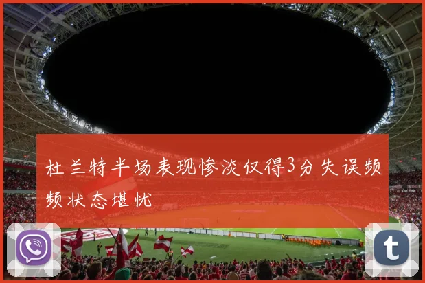 杜兰特半场表现惨淡仅得3分失误频频状态堪忧