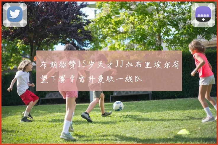 布朗称赞15岁天才JJ加布里埃尔有望下赛季晋升曼联一线队