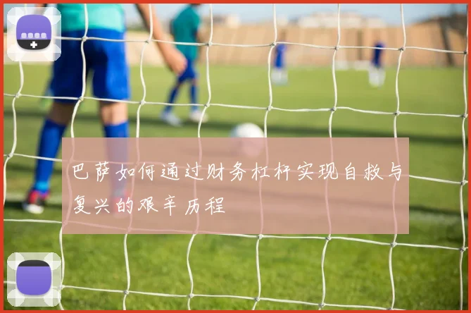巴萨如何通过财务杠杆实现自救与复兴的艰辛历程