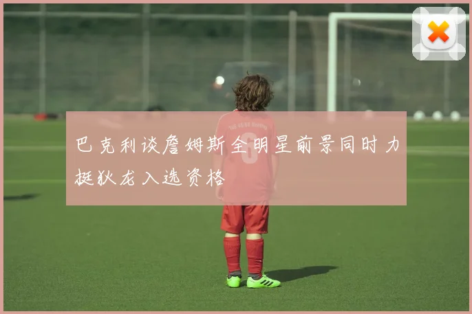 巴克利谈詹姆斯全明星前景同时力挺狄龙入选资格