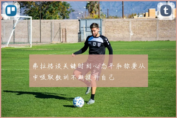 弗拉格谈关键时刻心态平和称要从中吸取教训不断提升自己
