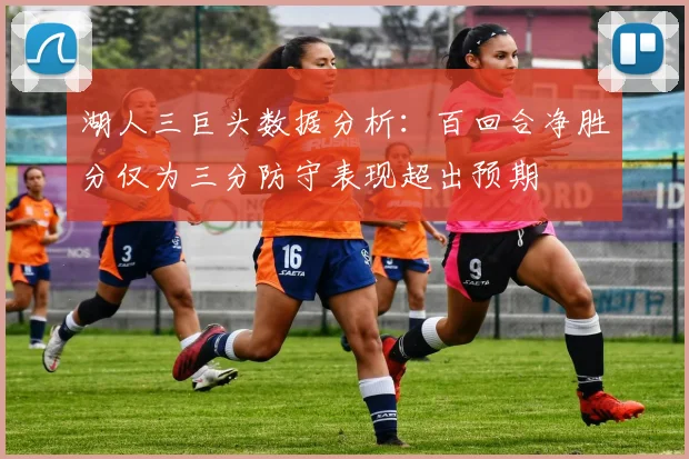湖人三巨头数据分析：百回合净胜分仅为三分防守表现超出预期