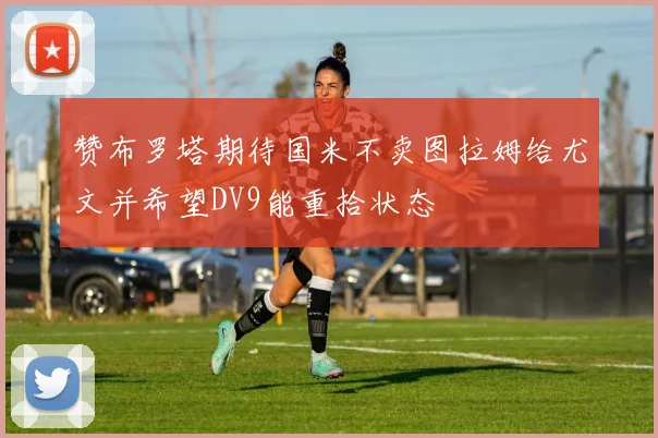 赞布罗塔期待国米不卖图拉姆给尤文并希望DV9能重拾状态