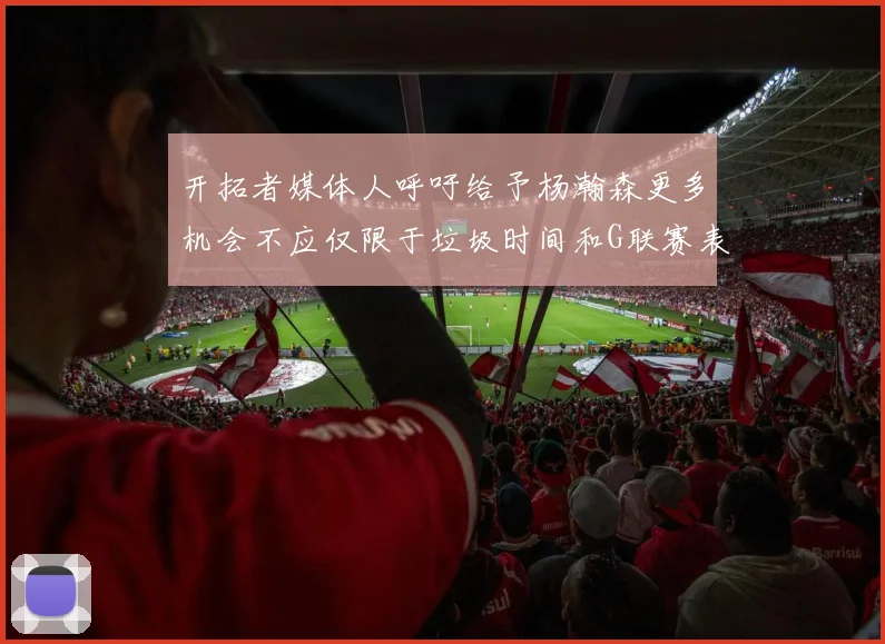 开拓者媒体人呼吁给予杨瀚森更多机会不应仅限于垃圾时间和G联赛表现