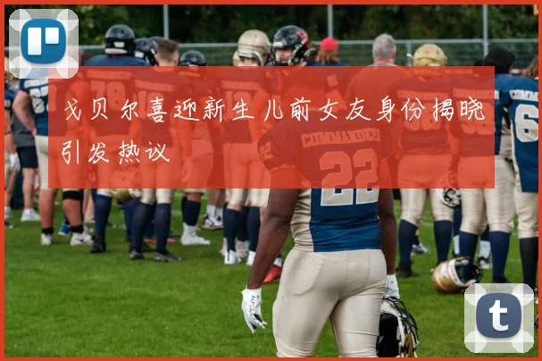 戈贝尔喜迎新生儿前女友身份揭晓引发热议