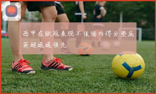 西甲在欧冠表现不佳场均得分垫底英超遥遥领先
