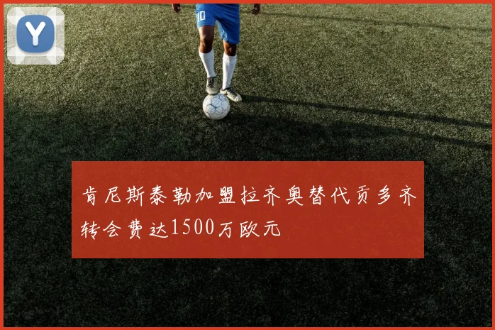 肯尼斯泰勒加盟拉齐奥替代贡多齐转会费达1500万欧元